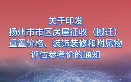關(guān)于印發(fā)《揚(yáng)州市市區(qū)房屋征收（搬遷）重置價(jià)格、裝飾裝修和附屬物評(píng)估參考價(jià)》的通知